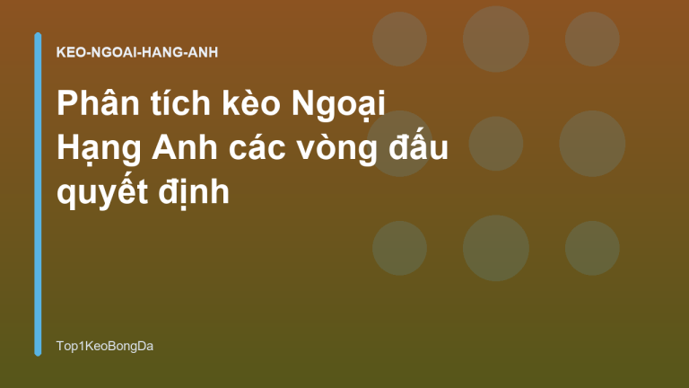 Phân tích kèo Ngoại Hạng Anh các vòng đấu quyết định