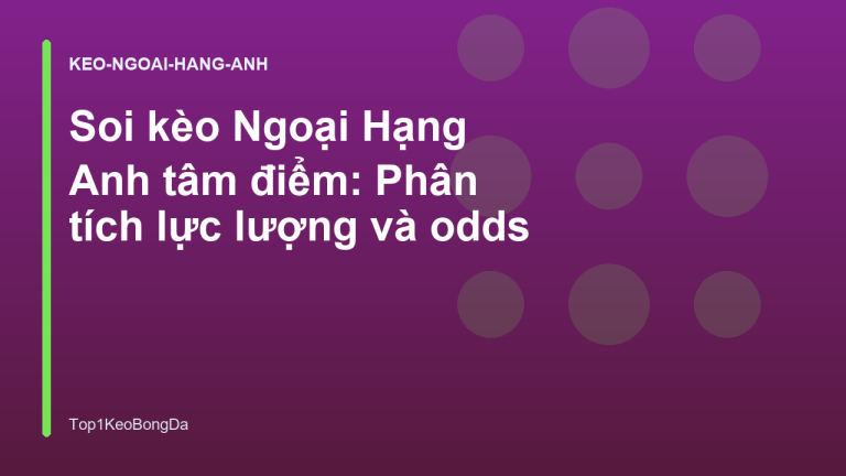 Soi kèo Ngoại Hạng Anh tâm điểm: Phân tích lực lượng và odds